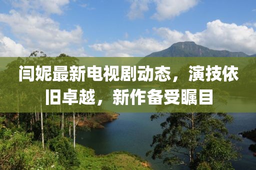 閆妮最新電視劇動態(tài)，演技依舊卓越，新作備受矚目