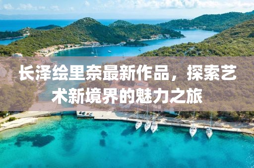 長澤繪里奈最新作品，探索藝術新境界的魅力之旅