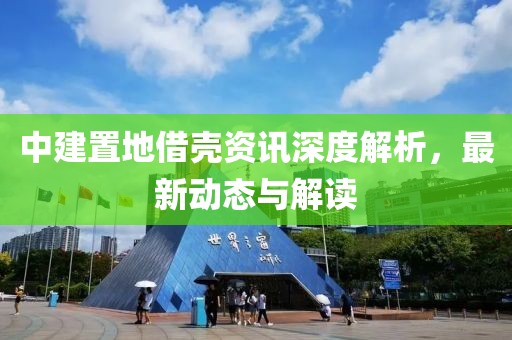 中建置地借殼資訊深度解析，最新動態(tài)與解讀