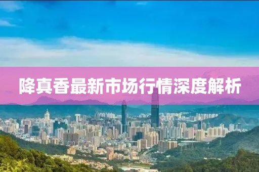 降真香最新市場(chǎng)行情深度解析