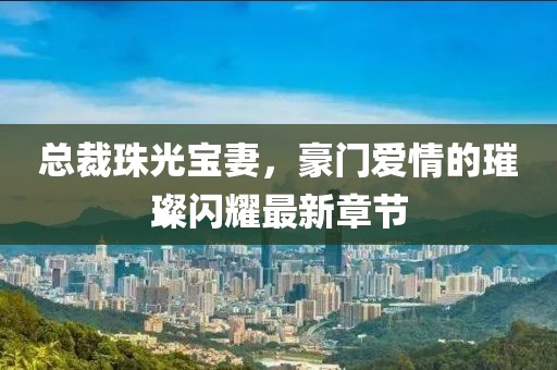 總裁珠光寶妻，豪門愛情的璀璨閃耀最新章節(jié)
