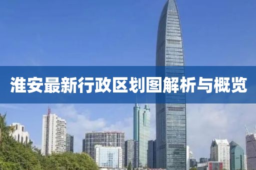 淮安最新行政區(qū)劃圖解析與概覽