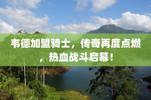 韋德加盟騎士，傳奇再度點(diǎn)燃，熱血戰(zhàn)斗啟幕！