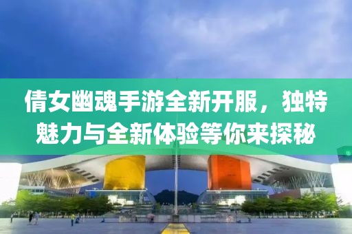 倩女幽魂手游全新開服，獨特魅力與全新體驗等你來探秘