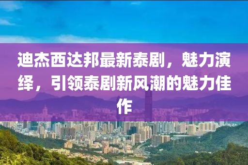 迪杰西達邦最新泰劇，魅力演繹，引領泰劇新風潮的魅力佳作