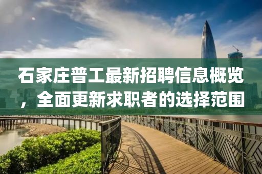 石家莊普工最新招聘信息概覽，全面更新求職者的選擇范圍