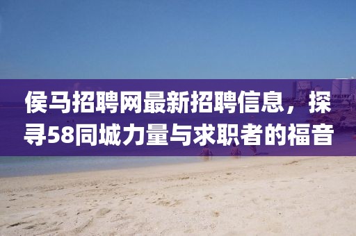 侯馬招聘網(wǎng)最新招聘信息，探尋58同城力量與求職者的福音