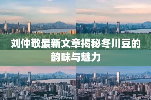 劉仲敬最新文章揭秘冬川豆的韻味與魅力