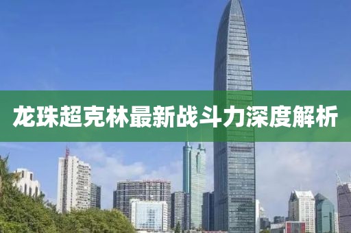 龍珠超克林最新戰(zhàn)斗力深度解析