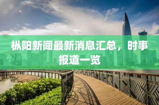 樅陽(yáng)新聞最新消息匯總，時(shí)事報(bào)道一覽
