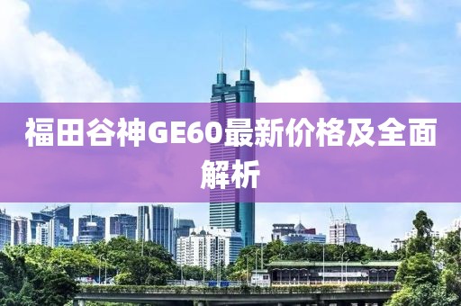 福田谷神GE60最新價格及全面解析