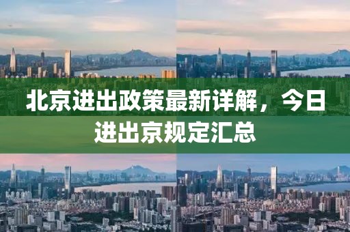 北京進(jìn)出政策最新詳解，今日進(jìn)出京規(guī)定匯總