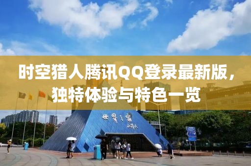 時空獵人騰訊QQ登錄最新版，獨特體驗與特色一覽