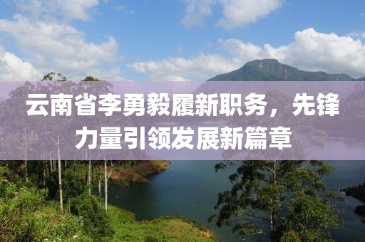 云南省李勇毅履新職務(wù)，先鋒力量引領(lǐng)發(fā)展新篇章