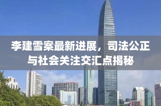 李建雪案最新進(jìn)展，司法公正與社會關(guān)注交匯點(diǎn)揭秘