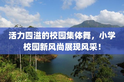 活力四溢的校園集體舞，小學(xué)校園新風(fēng)尚展現(xiàn)風(fēng)采！