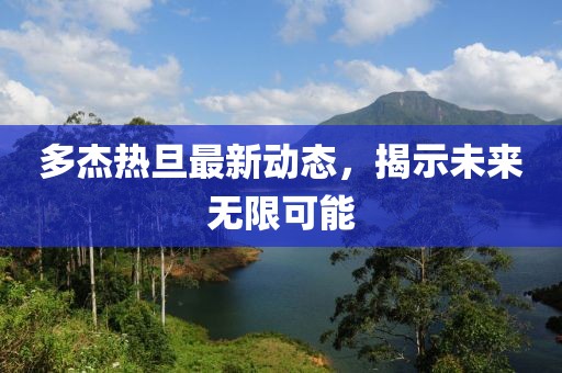 多杰熱旦最新動態(tài)，揭示未來無限可能