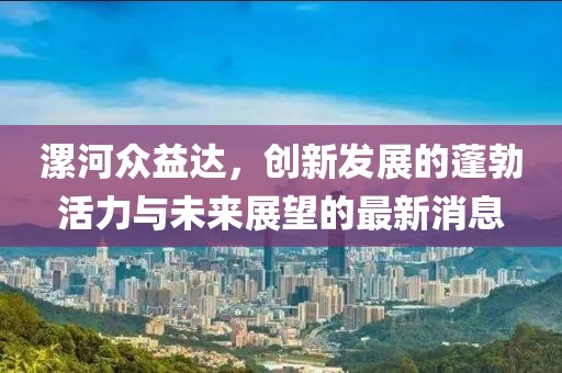 漯河眾益達(dá)，創(chuàng)新發(fā)展的蓬勃活力與未來(lái)展望的最新消息