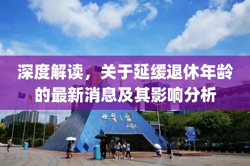 深度解讀，關(guān)于延緩?fù)诵菽挲g的最新消息及其影響分析