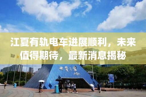 江夏有軌電車進(jìn)展順利，未來值得期待，最新消息揭秘