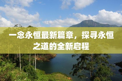 一念永恒最新篇章，探尋永恒之道的全新啟程