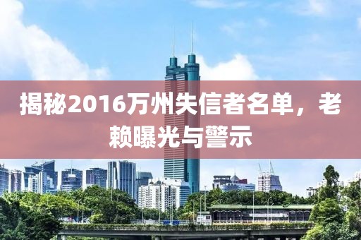 揭秘2016萬州失信者名單，老賴曝光與警示