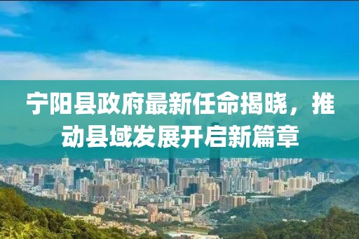 寧陽縣政府最新任命揭曉，推動(dòng)縣域發(fā)展開啟新篇章