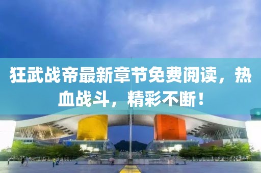 狂武戰(zhàn)帝最新章節(jié)免費閱讀，熱血戰(zhàn)斗，精彩不斷！