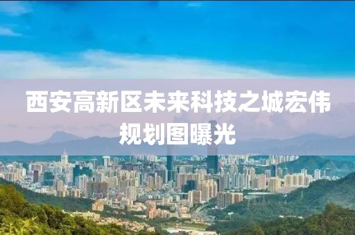 西安高新區(qū)未來科技之城宏偉規(guī)劃圖曝光