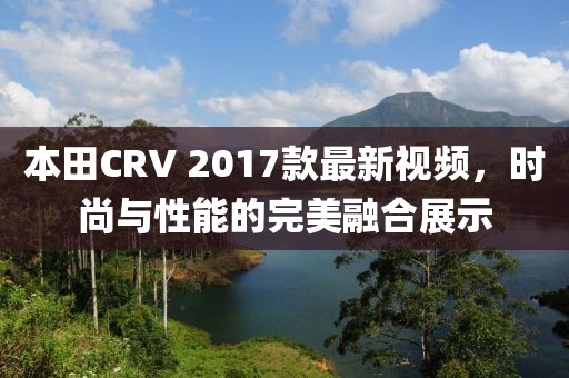 本田CRV 2017款最新視頻，時(shí)尚與性能的完美融合展示