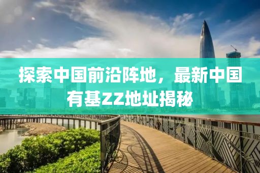 探索中國前沿陣地，最新中國有基ZZ地址揭秘