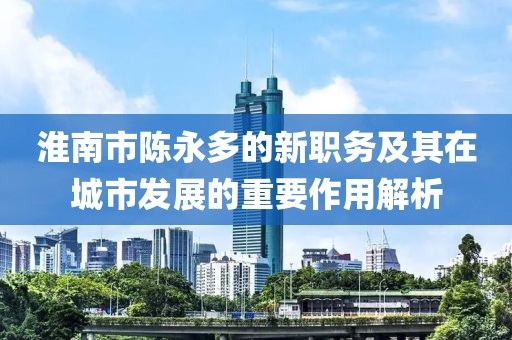 淮南市陳永多的新職務(wù)及其在城市發(fā)展的重要作用解析