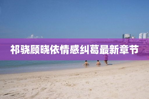 祁驍顧曉依情感糾葛最新章節(jié)