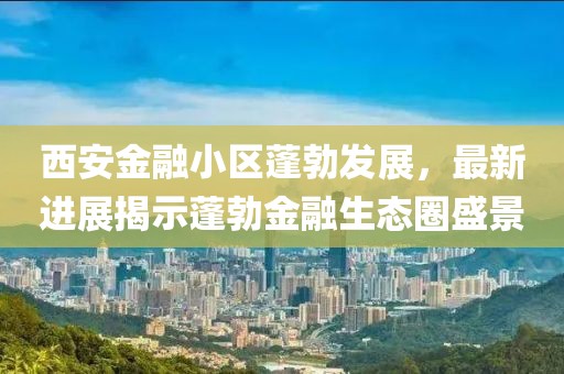 西安金融小區(qū)蓬勃發(fā)展，最新進展揭示蓬勃金融生態(tài)圈盛景