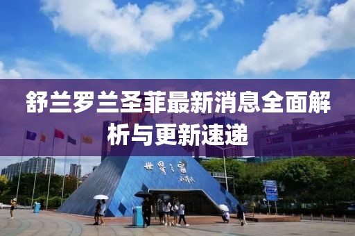 舒蘭羅蘭圣菲最新消息全面解析與更新速遞