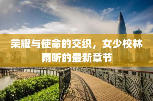 榮耀與使命的交織，女少校林雨昕的最新章節(jié)