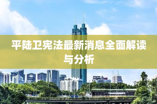 平陸衛(wèi)憲法最新消息全面解讀與分析