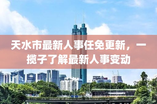 天水市最新人事任免更新，一攬子了解最新人事變動