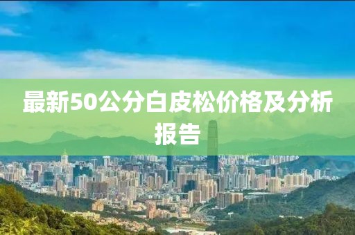 最新50公分白皮松價格及分析報告