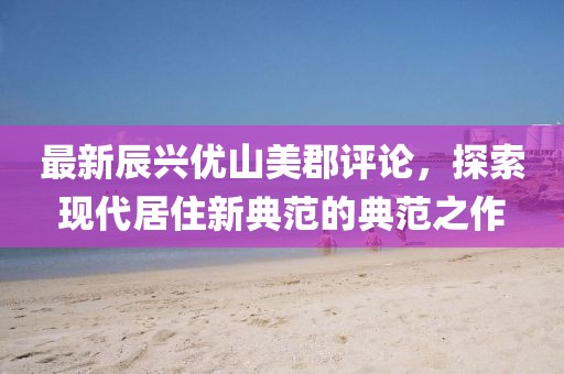 最新辰興優(yōu)山美郡評論，探索現(xiàn)代居住新典范的典范之作