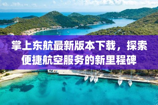 掌上東航最新版本下載，探索便捷航空服務(wù)的新里程碑