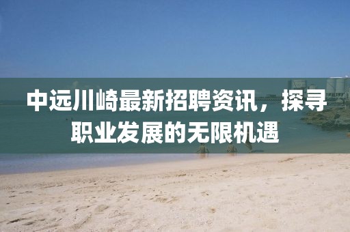中遠川崎最新招聘資訊，探尋職業(yè)發(fā)展的無限機遇