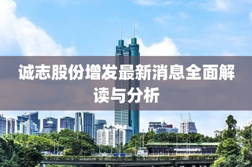 誠(chéng)志股份增發(fā)最新消息全面解讀與分析
