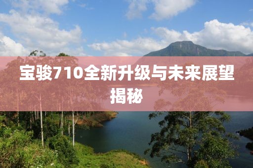 寶駿710全新升級與未來展望揭秘