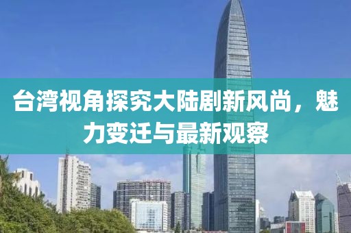 臺灣視角探究大陸劇新風(fēng)尚，魅力變遷與最新觀察