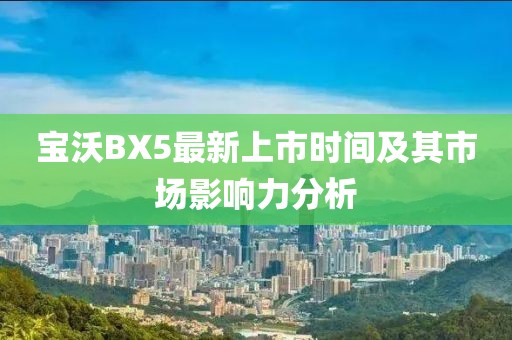 寶沃BX5最新上市時(shí)間及其市場(chǎng)影響力分析
