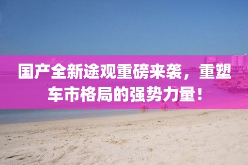 國(guó)產(chǎn)全新途觀重磅來(lái)襲，重塑車市格局的強(qiáng)勢(shì)力量！