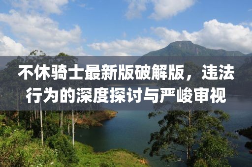 不休騎士最新版破解版，違法行為的深度探討與嚴(yán)峻審視