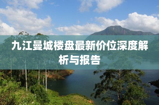 九江曼城樓盤最新價位深度解析與報告