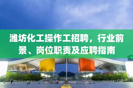 濰坊化工操作工招聘，行業(yè)前景、崗位職責及應(yīng)聘指南